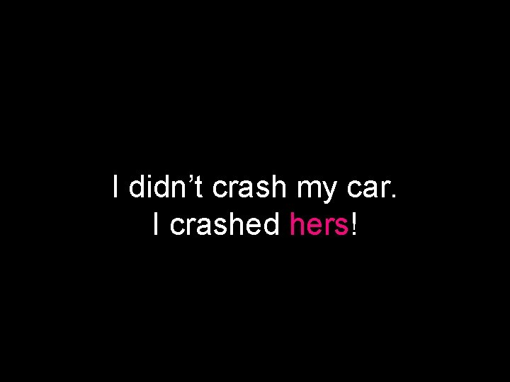 I didn’t crash my car. I crashed hers! 