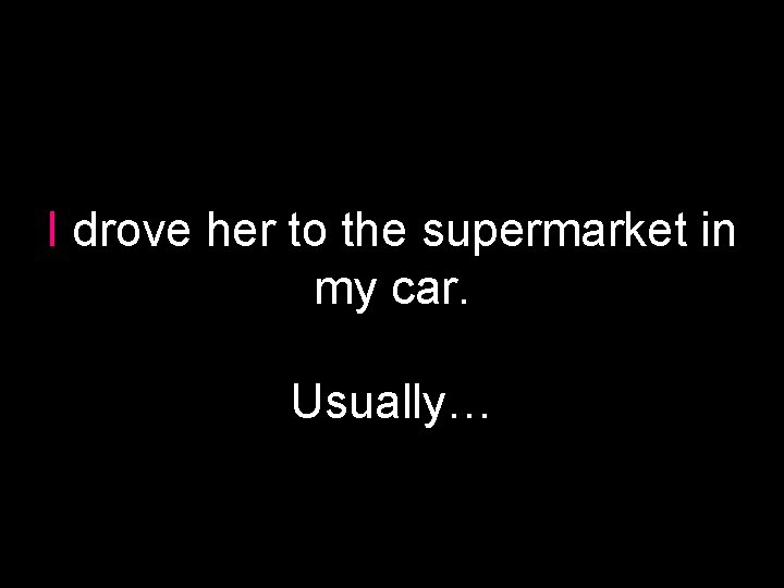 I drove her to the supermarket in my car. Usually… 