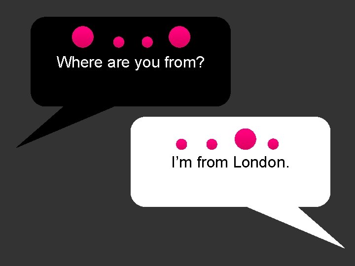 Where are you from? I’m from London. 