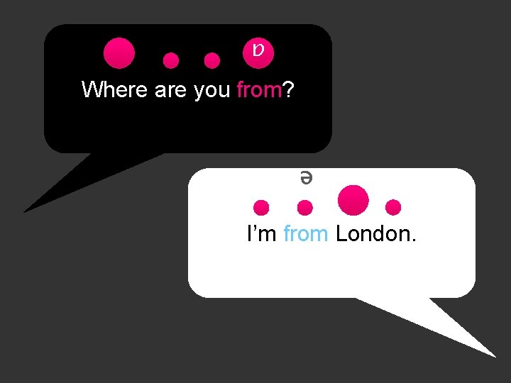 ɒ Where are you from? ə I’m from London. 