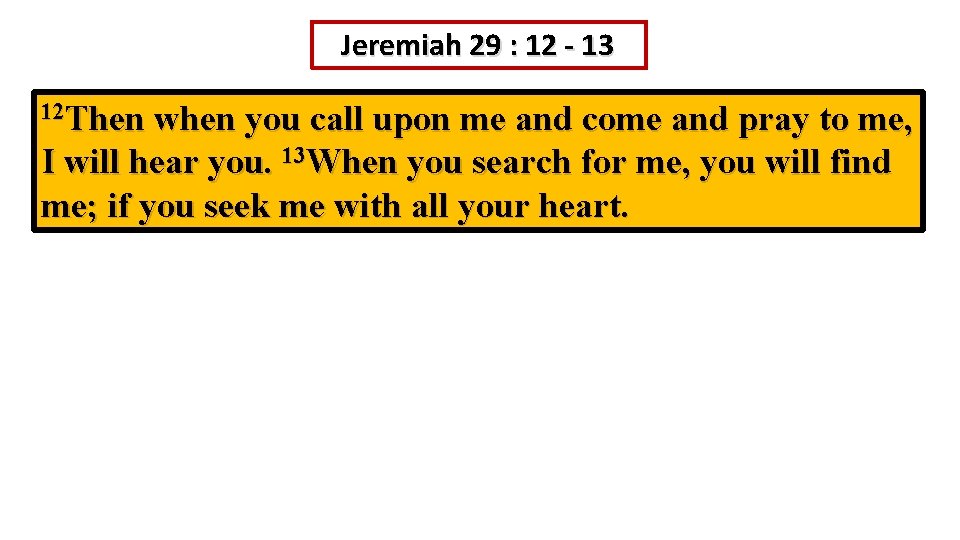 Jeremiah 29 : 12 - 13 12 Then when you call upon me and