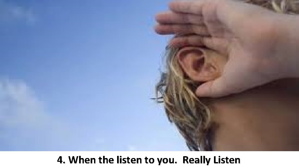 4. When the listen to you. Really Listen 