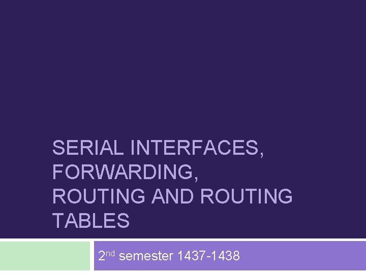 SERIAL INTERFACES, FORWARDING, ROUTING AND ROUTING TABLES 2 nd semester 1437 -1438 