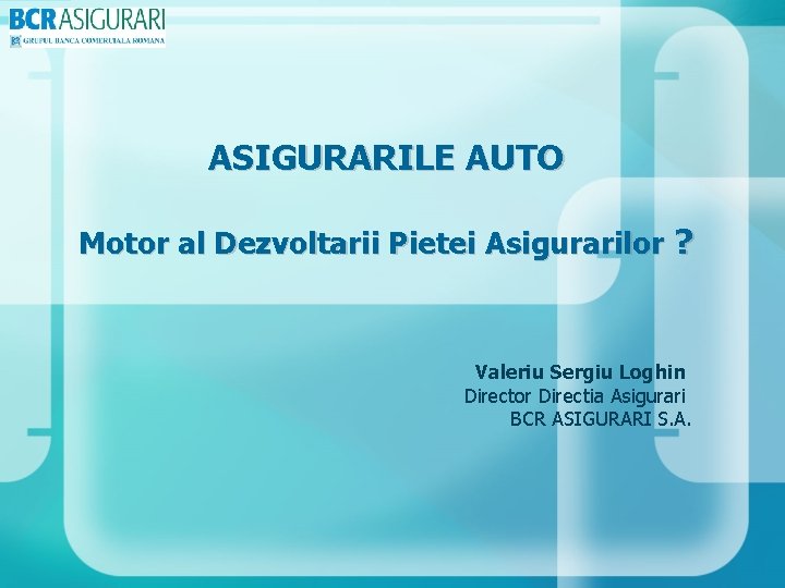 ASIGURARILE AUTO Motor al Dezvoltarii Pietei Asigurarilor ? Valeriu Sergiu Loghin Director Directia Asigurari