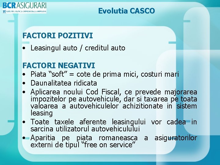 Evolutia CASCO FACTORI POZITIVI • Leasingul auto / creditul auto FACTORI NEGATIVI • Piata