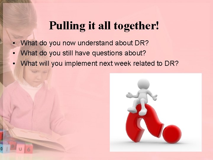 Pulling it all together! • What do you now understand about DR? • What