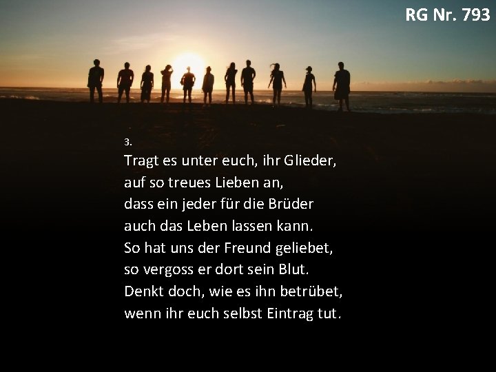 RG Nr. 793 3. Tragt es unter euch, ihr Glieder, auf so treues Lieben