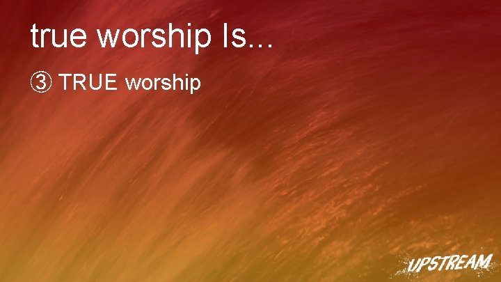 true worship Is. . . ③ TRUE worship 