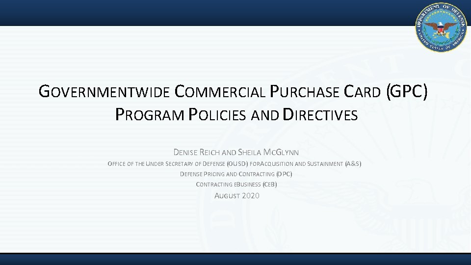 GOVERNMENTWIDE COMMERCIAL PURCHASE CARD (GPC) PROGRAM POLICIES AND DIRECTIVES DENISE REICH AND SHEILA MCGLYNN