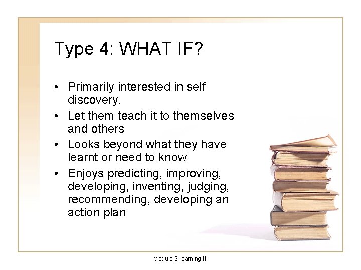 Type 4: WHAT IF? • Primarily interested in self discovery. • Let them teach