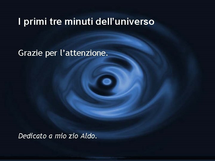 I primi tre minuti dell’universo Grazie per l’attenzione. Dedicato a mio zio Aldo. I primi tre minuti dell’universo Grazie per l’attenzione. Dedicato a mio zio Aldo.