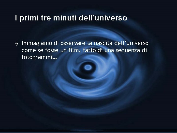 I primi tre minuti dell’universo G Immagiamo di osservare la nascita dell’universo come se