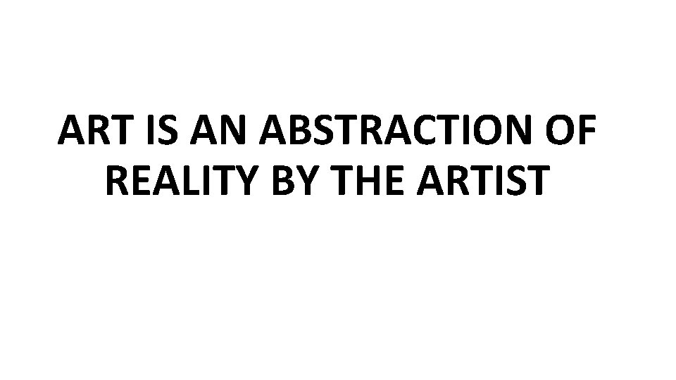 ART IS AN ABSTRACTION OF REALITY BY THE ARTIST 