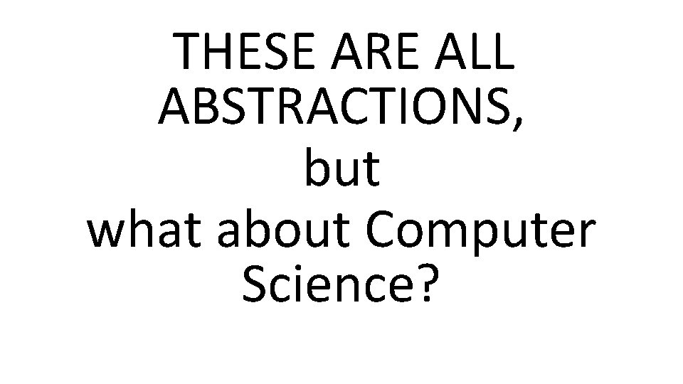THESE ARE ALL ABSTRACTIONS, but what about Computer Science? 