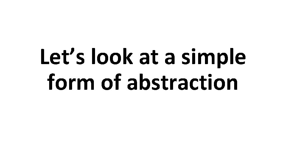 Let’s look at a simple form of abstraction 