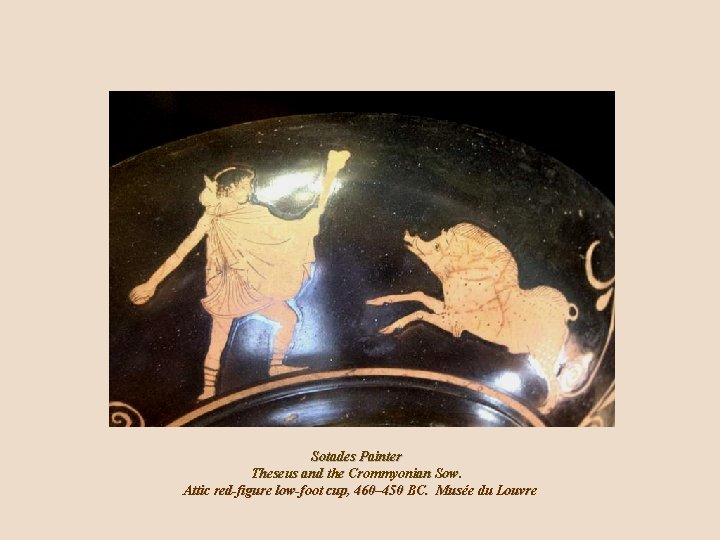 Sotades Painter Theseus and the Crommyonian Sow. Attic red-figure low-foot cup, 460– 450 BC. Sotades Painter Theseus and the Crommyonian Sow. Attic red-figure low-foot cup, 460– 450 BC.