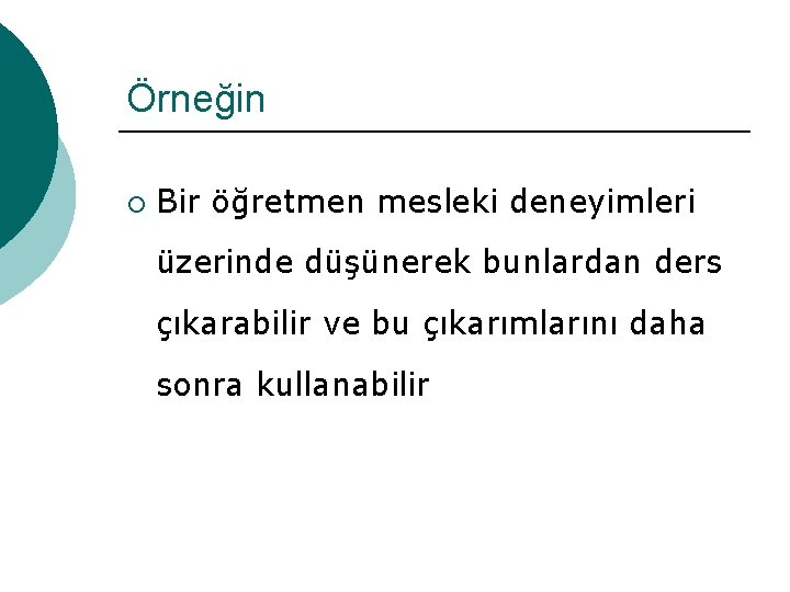 Örneğin ¡ Bir öğretmen mesleki deneyimleri üzerinde düşünerek bunlardan ders çıkarabilir ve bu çıkarımlarını