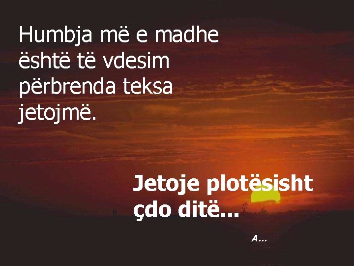 Humbja më e madhe është të vdesim përbrenda teksa jetojmë. Jetoje plotësisht çdo ditë.