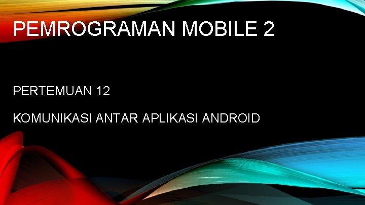 PEMROGRAMAN MOBILE 2 PERTEMUAN 12 KOMUNIKASI ANTAR APLIKASI ANDROID 