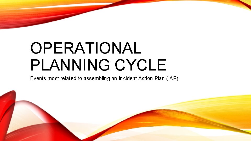 OPERATIONAL PLANNING CYCLE Events most related to assembling an Incident Action Plan (IAP) 