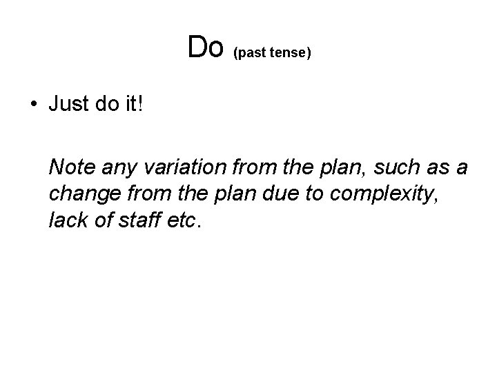 Do (past tense) • Just do it! Note any variation from the plan, such