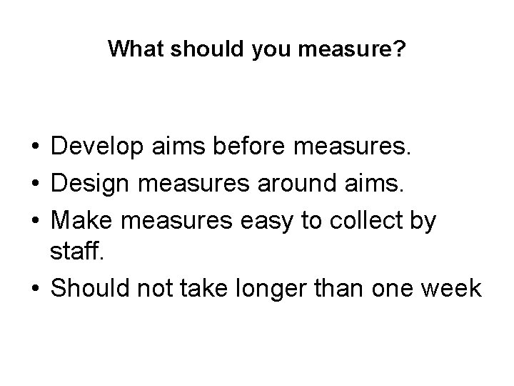 What should you measure? • Develop aims before measures. • Design measures around aims.