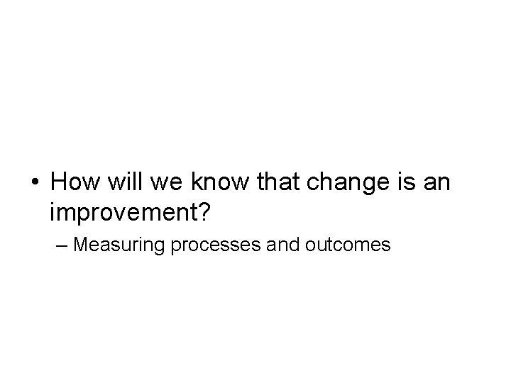  • How will we know that change is an improvement? – Measuring processes