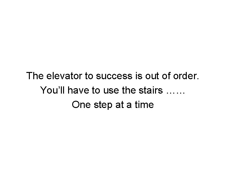 The elevator to success is out of order. You’ll have to use the stairs