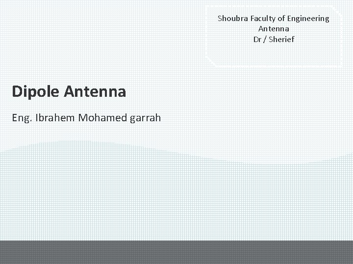 Shoubra Faculty of Engineering Antenna Dr / Sherief Dipole Antenna Eng. Ibrahem Mohamed garrah