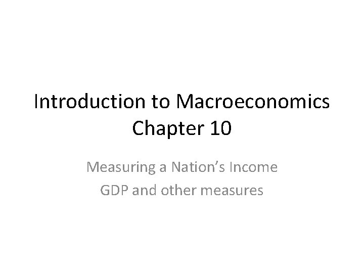 Introduction to Macroeconomics Chapter 10 Measuring a Nation’s Income GDP and other measures 