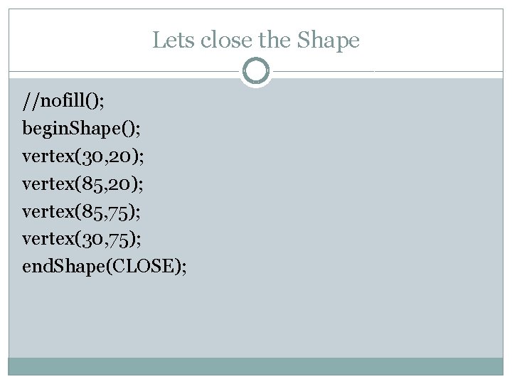 Lets close the Shape //nofill(); begin. Shape(); vertex(30, 20); vertex(85, 75); vertex(30, 75); end.