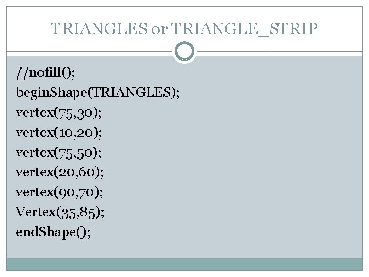 TRIANGLES or TRIANGLE_STRIP //nofill(); begin. Shape(TRIANGLES); vertex(75, 30); vertex(10, 20); vertex(75, 50); vertex(20, 60);