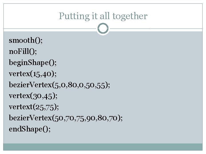 Putting it all together smooth(); no. Fill(); begin. Shape(); vertex(15, 40); bezier. Vertex(5, 0,