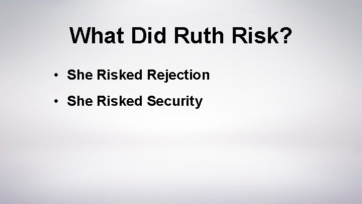 What Did Ruth Risk? • She Risked Rejection • She Risked Security 