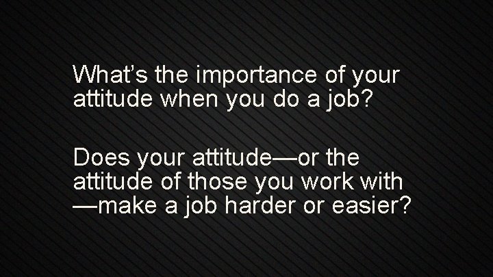 What’s the importance of your attitude when you do a job? Does your attitude—or