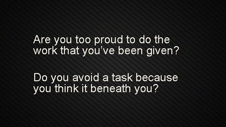 Are you too proud to do the work that you’ve been given? Do you