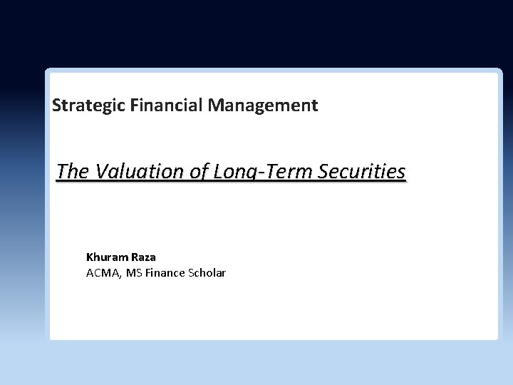 Strategic Financial Management The Valuation of Long-Term Securities Khuram Raza ACMA, MS Finance Scholar