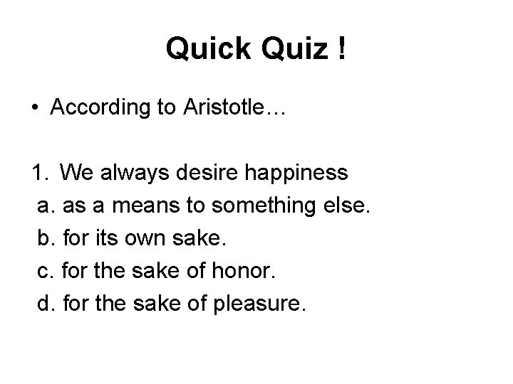 Quick Quiz ! • According to Aristotle… 1. We always desire happiness a. as