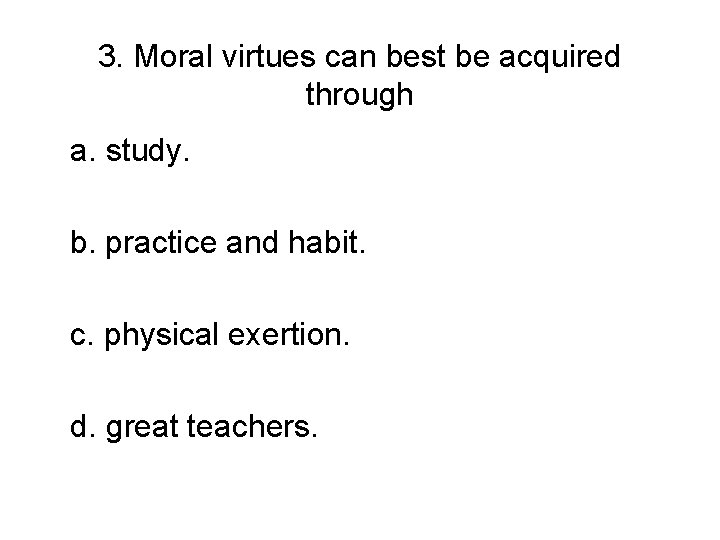 3. Moral virtues can best be acquired through a. study. b. practice and habit.