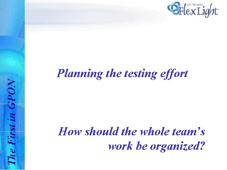 The First in GPON Planning the testing effort How should the whole team’s work