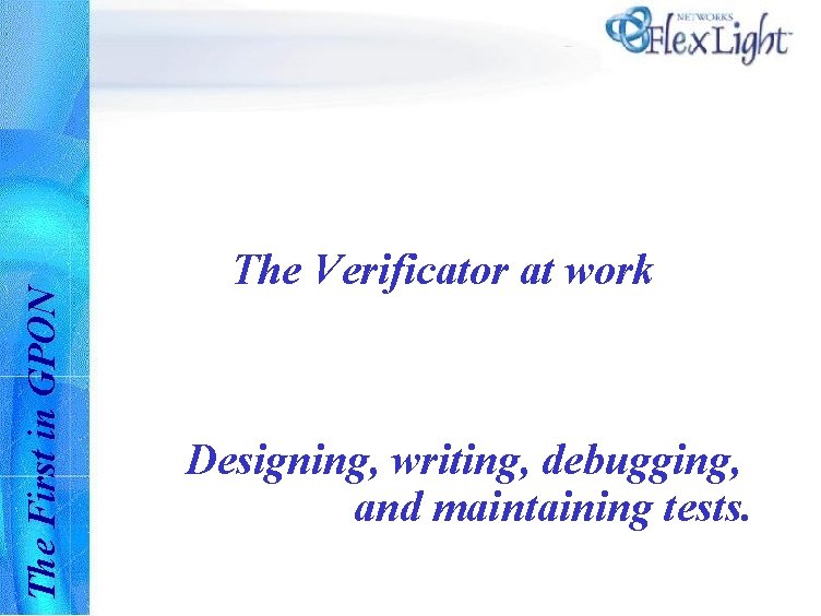 The First in GPON The Verificator at work Designing, writing, debugging, and maintaining tests.