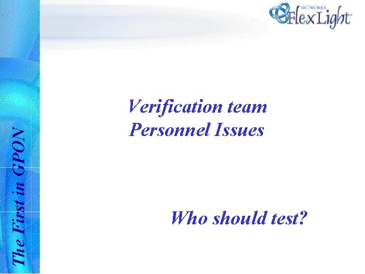 The First in GPON Verification team Personnel Issues Who should test? 