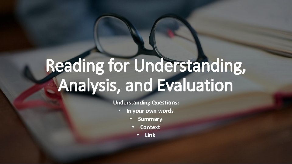 Reading for Understanding, Analysis, and Evaluation Understanding Questions: • In your own words •