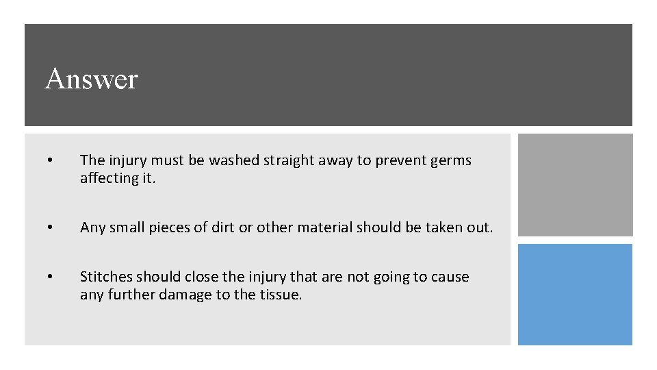 Answer • The injury must be washed straight away to prevent germs affecting it.