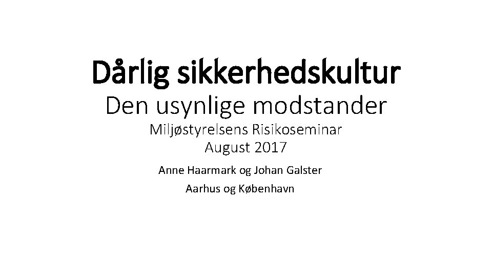 Dårlig sikkerhedskultur Den usynlige modstander Miljøstyrelsens Risikoseminar August 2017 Anne Haarmark og Johan Galster