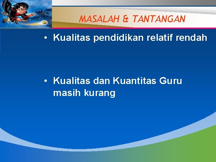 MASALAH & TANTANGAN • Kualitas pendidikan relatif rendah • Kualitas dan Kuantitas Guru masih