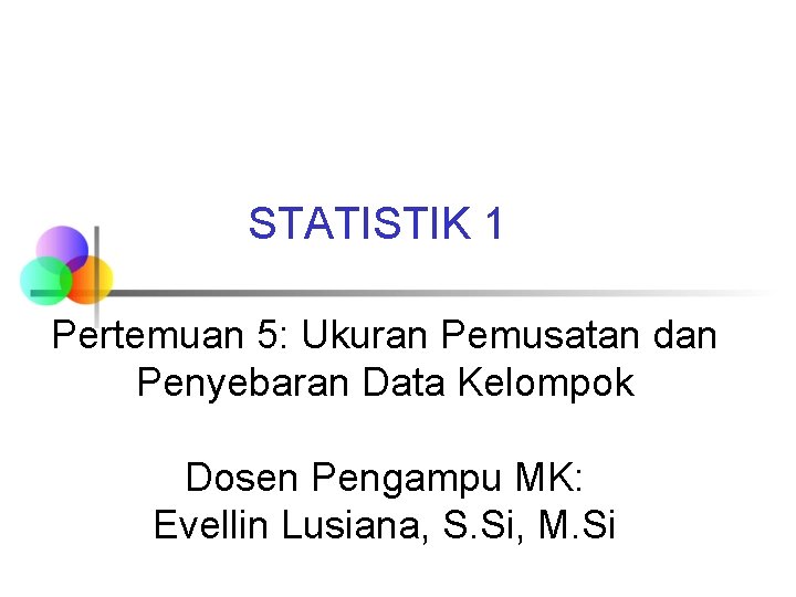 STATISTIK 1 Pertemuan 5: Ukuran Pemusatan dan Penyebaran Data Kelompok Dosen Pengampu MK: Evellin