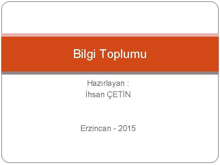 Bilgi Toplumu Hazırlayan : İhsan ÇETİN Erzincan - 2015 