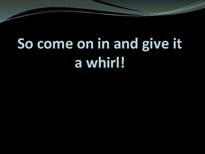 So come on in and give it a whirl! So come on in and give it a whirl!