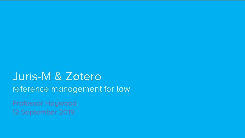 Juris-M & Zotero reference management for law Professor Heywood 12 September 2019 